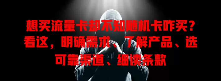 想买流量卡却不知随机卡咋买？看这，明确需求、了解产品、选可靠渠道、细读条款