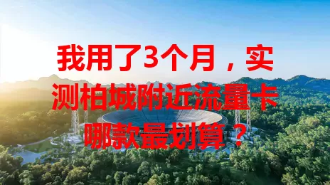 我用了3个月，实测柏城附近流量卡哪款最划算？