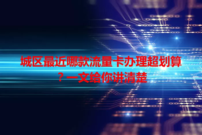 城区最近哪款流量卡办理超划算？一文给你讲清楚