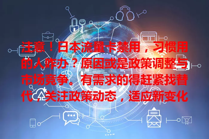 注意！日本流量卡禁用，习惯用的人咋办？原因或是政策调整与市场竞争。有需求的得赶紧找替代，关注政策动态，适应新变化，保障日本网络连接。