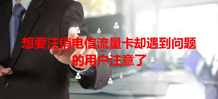 想要注销电信流量卡却遇到问题的用户注意了