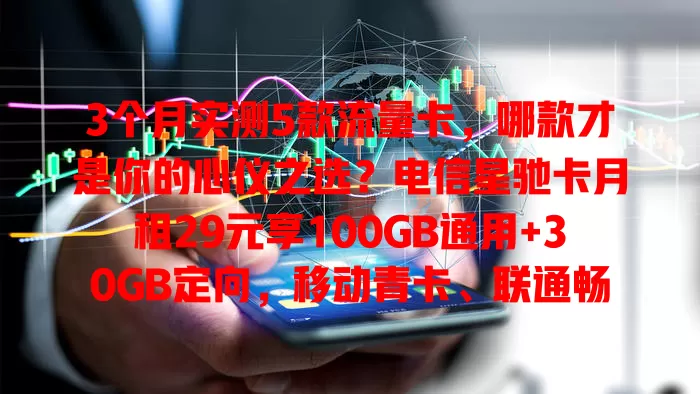 3个月实测5款流量卡，哪款才是你的心仪之选？电信星驰卡月租29元享100GB通用+30GB定向，移动青卡、联通畅享卡、电信畅聊卡、移动优享卡也各有亮点，按需选好流量卡