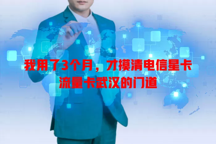 我用了3个月，才摸清电信星卡流量卡武汉的门道