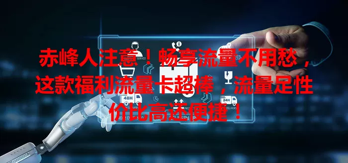 赤峰人注意！畅享流量不用愁，这款福利流量卡超棒，流量足性价比高还便捷！