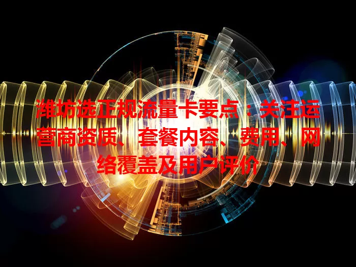 潍坊选正规流量卡要点：关注运营商资质、套餐内容、费用、网络覆盖及用户评价