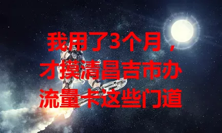 我用了3个月，才摸清昌吉市办流量卡这些门道