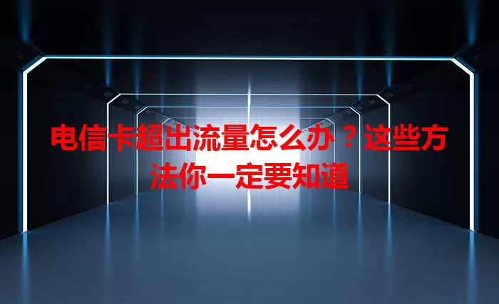 电信卡超出流量怎么办？这些方法你一定要知道