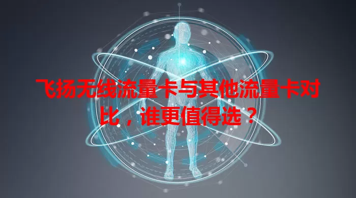 飞扬无线流量卡与其他流量卡对比，谁更值得选？
