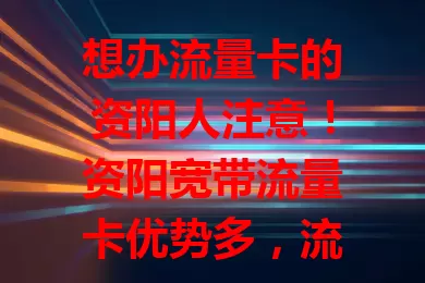 想办流量卡的资阳人注意！资阳宽带流量卡优势多，流量足、网速快、资费合理。选卡要综合考量，依习惯挑适合的，它能给你出色网络体验，畅享便利乐趣！