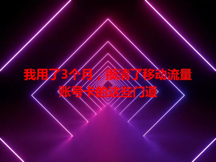 我用了3个月，摸清了移动流量账号卡的这些门道