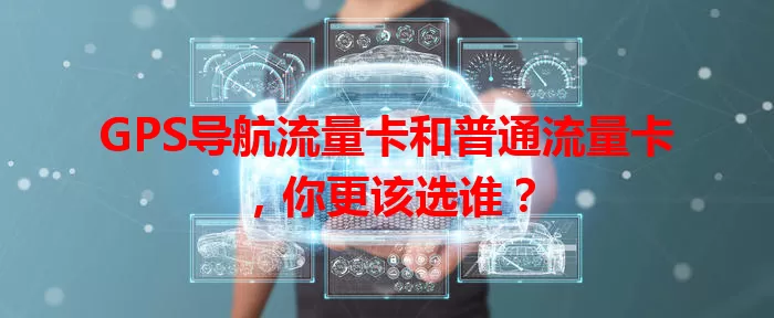 GPS导航流量卡和普通流量卡，你更该选谁？
