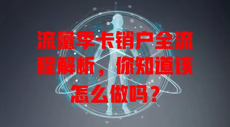 流量季卡销户全流程解析，你知道该怎么做吗？