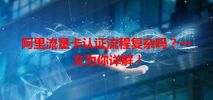 阿里流量卡认证流程复杂吗？一文为你详解！
