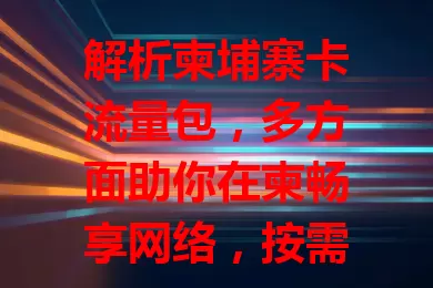 解析柬埔寨卡流量包，多方面助你在柬畅享网络，按需选套餐，关注费用、速度及细节，便捷联系与获取信息更顺畅