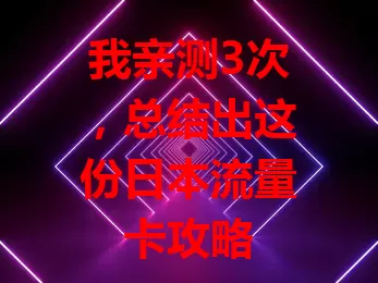 我亲测3次，总结出这份日本流量卡攻略