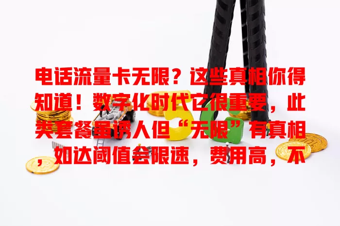 电话流量卡无限？这些真相你得知道！数字化时代它很重要，此类套餐虽诱人但“无限”有真相，如达阈值会限速，费用高，不同运营商套餐有差异，选时要了解细则，综合考虑需求和费用。