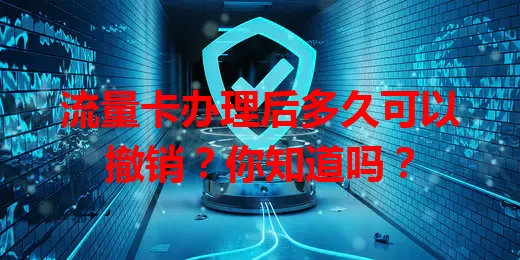 流量卡办理后多久可以撤销？你知道吗？