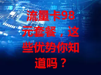 流量卡98元套餐，这些优势你知道吗？