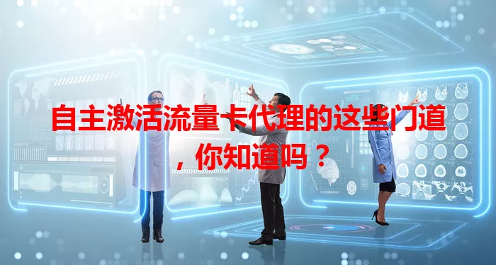 自主激活流量卡代理的这些门道，你知道吗？