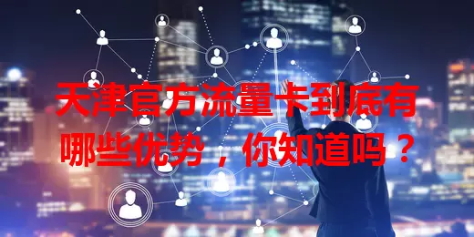 天津官方流量卡到底有哪些优势，你知道吗？