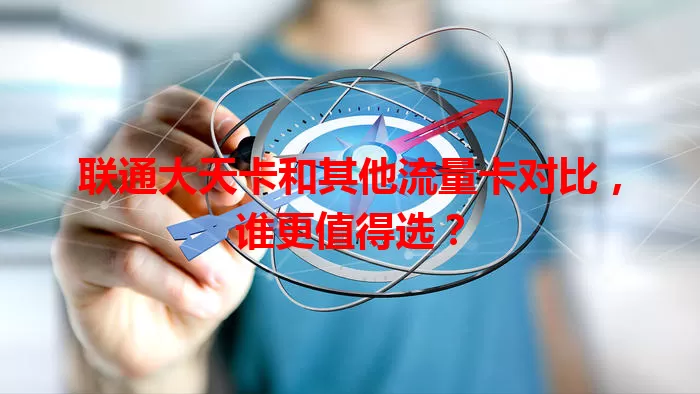 联通大天卡和其他流量卡对比，谁更值得选？