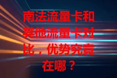 南法流量卡和其他流量卡对比，优势究竟在哪？