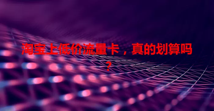 淘宝上低价流量卡，真的划算吗？