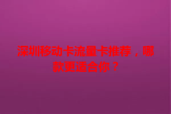 深圳移动卡流量卡推荐，哪款更适合你？