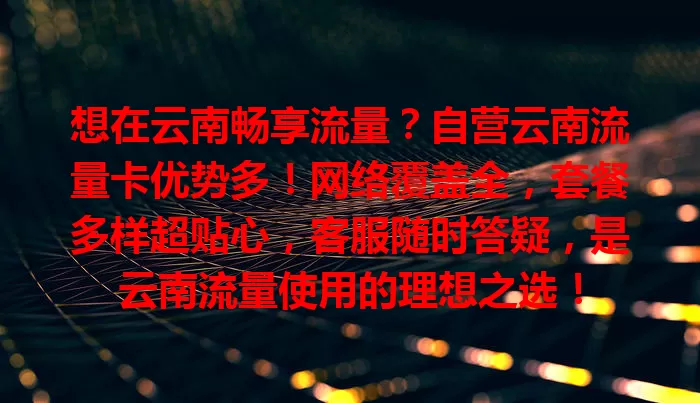 想在云南畅享流量？自营云南流量卡优势多！网络覆盖全，套餐多样超贴心，客服随时答疑，是云南流量使用的理想之选！
