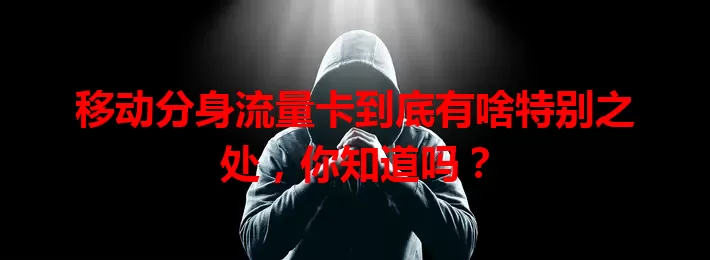 移动分身流量卡到底有啥特别之处，你知道吗？