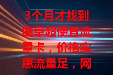 3个月才找到曲阜超便宜流量卡，价格实惠流量足，网络流畅服务贴心！