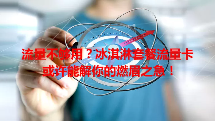 流量不够用？冰淇淋套餐流量卡或许能解你的燃眉之急！