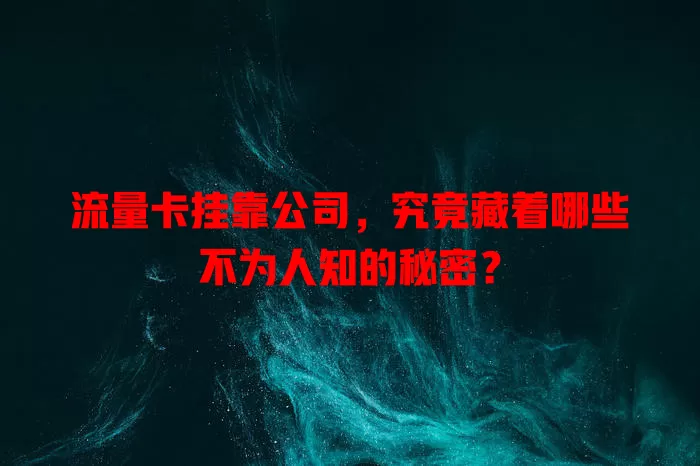 流量卡挂靠公司，究竟藏着哪些不为人知的秘密？