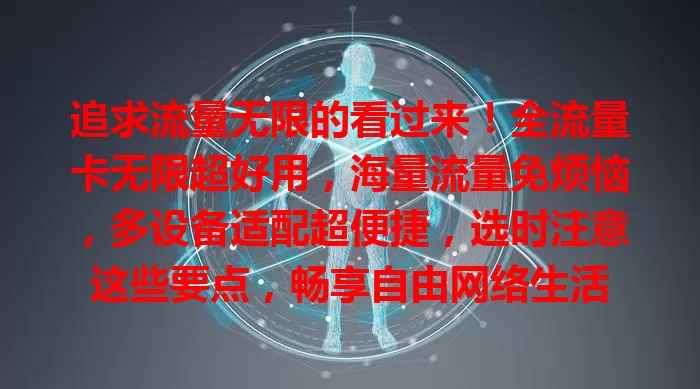 追求流量无限的看过来！全流量卡无限超好用，海量流量免烦恼，多设备适配超便捷，选时注意这些要点，畅享自由网络生活
