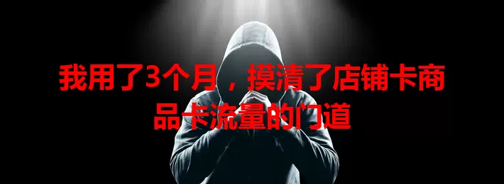我用了3个月，摸清了店铺卡商品卡流量的门道