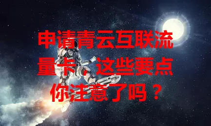 申请青云互联流量卡，这些要点你注意了吗？