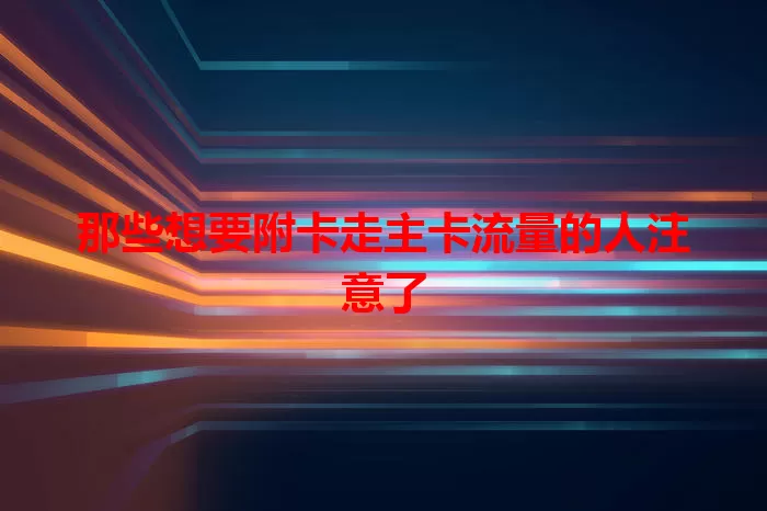 那些想要附卡走主卡流量的人注意了