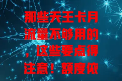 那些天王卡月流量不够用的，这些要点得注意！额度依习惯选，留意有效期，清楚超量收费，5G下流量能否满足也值得探讨