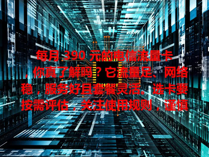 每月 390 元的电信流量卡，你真了解吗？它流量足、网络稳，服务好且套餐灵活。选卡要按需评估，关注使用规则，谨慎选择才能发挥其最大价值，为网络生活添便利。