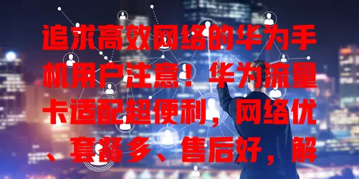 追求高效网络的华为手机用户注意！华为流量卡适配超便利，网络优、套餐多、售后好，解决流量烦恼