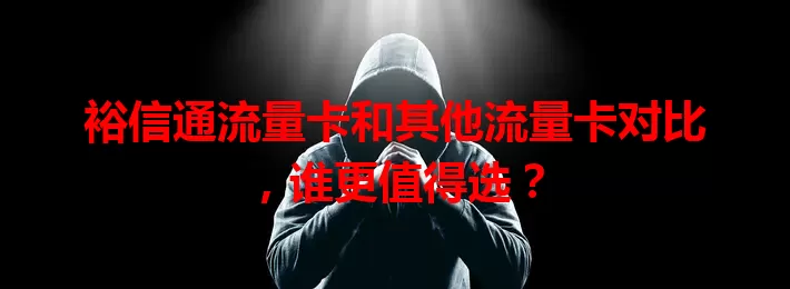 裕信通流量卡和其他流量卡对比，谁更值得选？