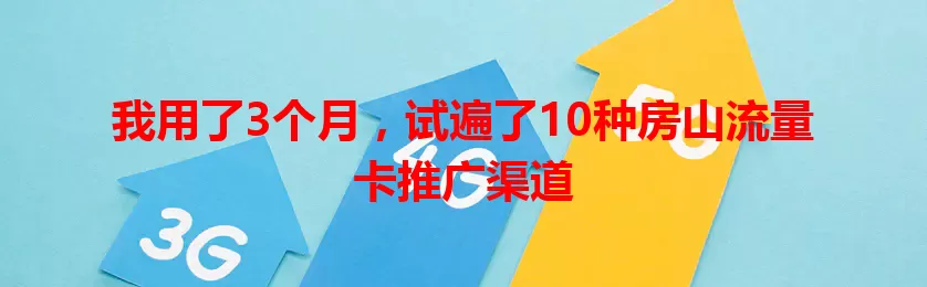 我用了3个月，试遍了10种房山流量卡推广渠道