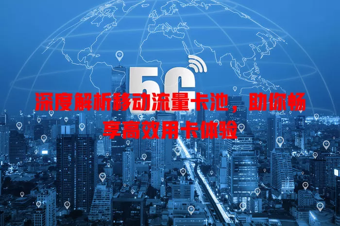 深度解析移动流量卡池，助你畅享高效用卡体验