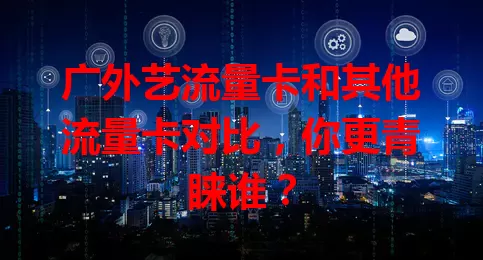 广外艺流量卡和其他流量卡对比，你更青睐谁？