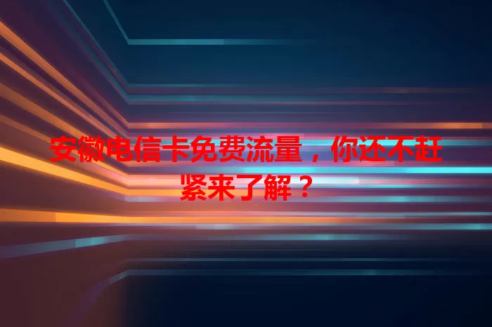 安徽电信卡免费流量，你还不赶紧来了解？
