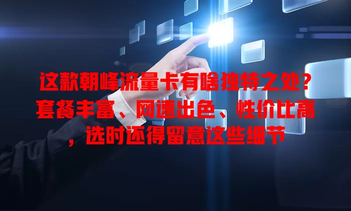 这款朝峰流量卡有啥独特之处？套餐丰富、网速出色、性价比高，选时还得留意这些细节