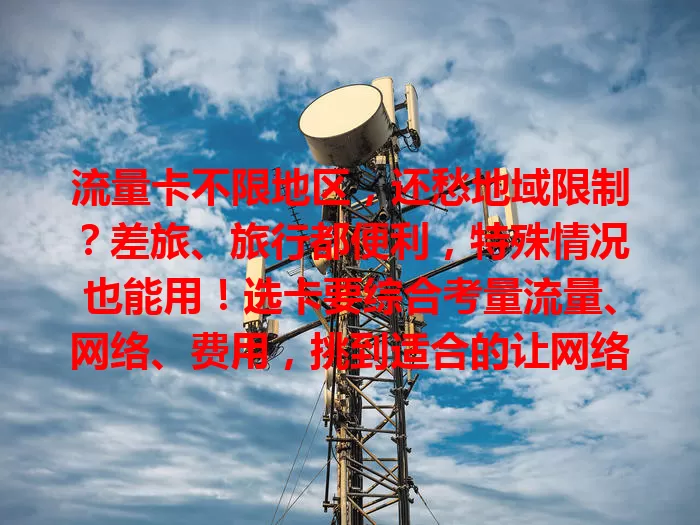 流量卡不限地区，还愁地域限制？差旅、旅行都便利，特殊情况也能用！选卡要综合考量流量、网络、费用，挑到适合的让网络无拘，为生活工作添便利