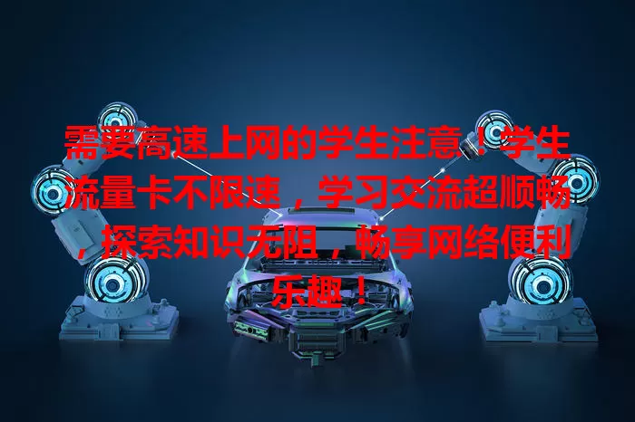 需要高速上网的学生注意！学生流量卡不限速，学习交流超顺畅，探索知识无阻，畅享网络便利乐趣！