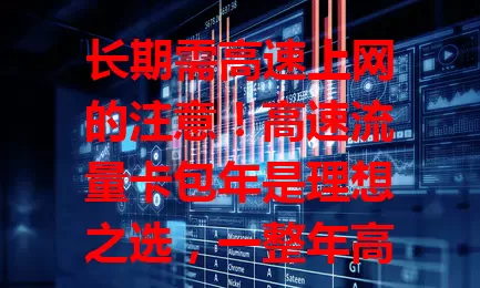 长期需高速上网的注意！高速流量卡包年是理想之选，一整年高速稳定，免忧流量与缴费，速度快还优惠，告别流量困扰，开启畅快网络之旅