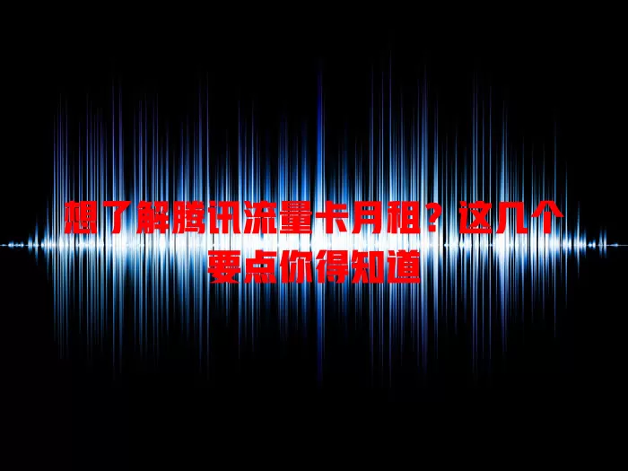 想了解腾讯流量卡月租？这几个要点你得知道